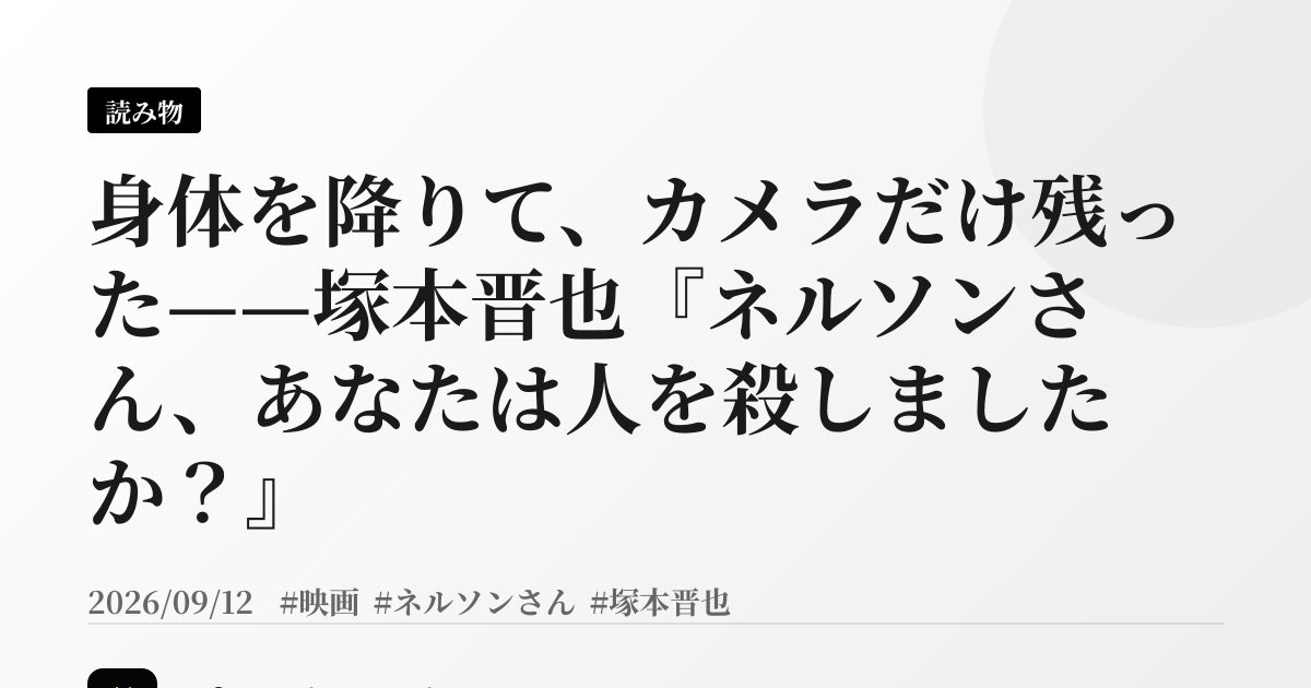 身体を降りて、カメラだけ残った——塚本晋也『ネルソンさん、あなたは人を殺しましたか？』